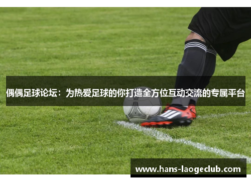 偶偶足球论坛：为热爱足球的你打造全方位互动交流的专属平台