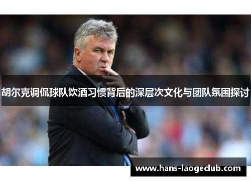 胡尔克调侃球队饮酒习惯背后的深层次文化与团队氛围探讨