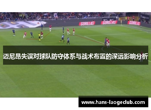 迈尼昂失误对球队防守体系与战术布置的深远影响分析