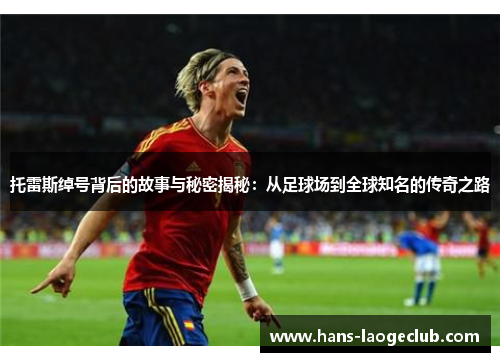 托雷斯绰号背后的故事与秘密揭秘：从足球场到全球知名的传奇之路