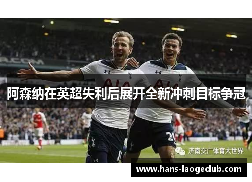 阿森纳在英超失利后展开全新冲刺目标争冠