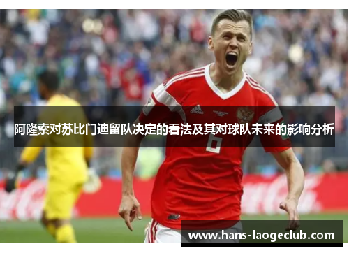 阿隆索对苏比门迪留队决定的看法及其对球队未来的影响分析