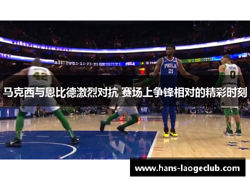 马克西与恩比德激烈对抗 赛场上争锋相对的精彩时刻