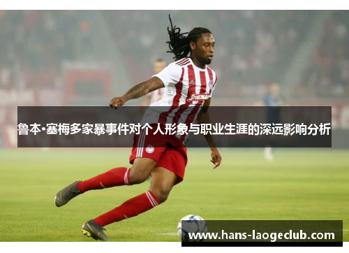 鲁本·塞梅多家暴事件对个人形象与职业生涯的深远影响分析