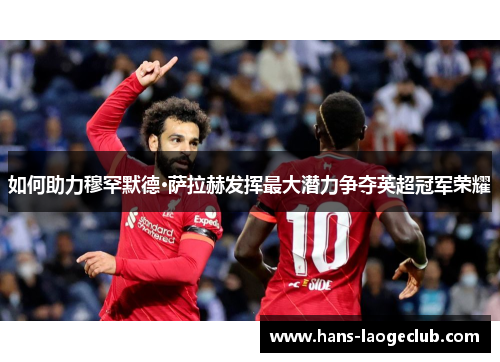 如何助力穆罕默德·萨拉赫发挥最大潜力争夺英超冠军荣耀