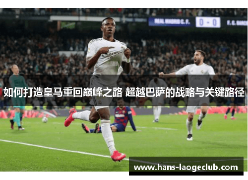 如何打造皇马重回巅峰之路 超越巴萨的战略与关键路径