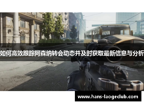 如何高效跟踪阿森纳转会动态并及时获取最新信息与分析