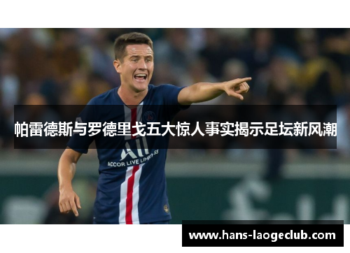 帕雷德斯与罗德里戈五大惊人事实揭示足坛新风潮