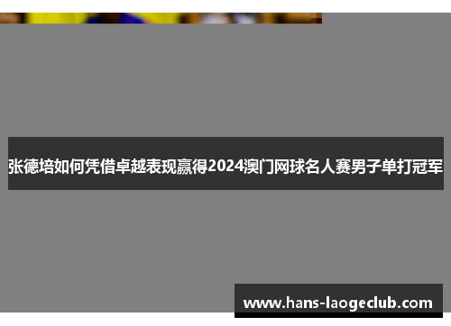 张德培如何凭借卓越表现赢得2024澳门网球名人赛男子单打冠军