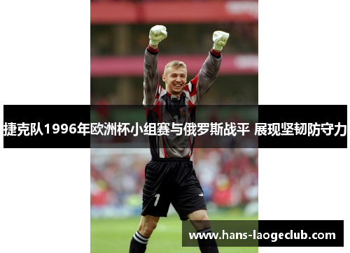 捷克队1996年欧洲杯小组赛与俄罗斯战平 展现坚韧防守力