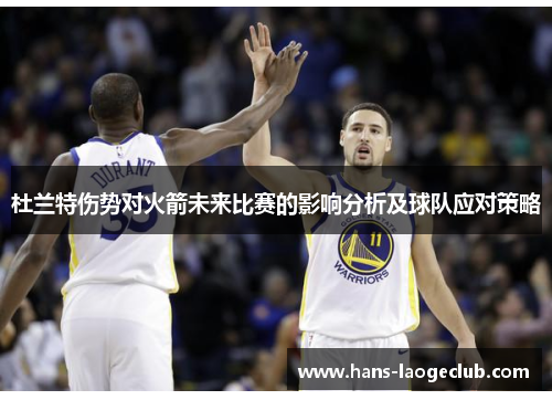 杜兰特伤势对火箭未来比赛的影响分析及球队应对策略