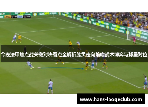 今晚法甲焦点战关键对决看点全解析胜负走向前瞻战术博弈与球星对位