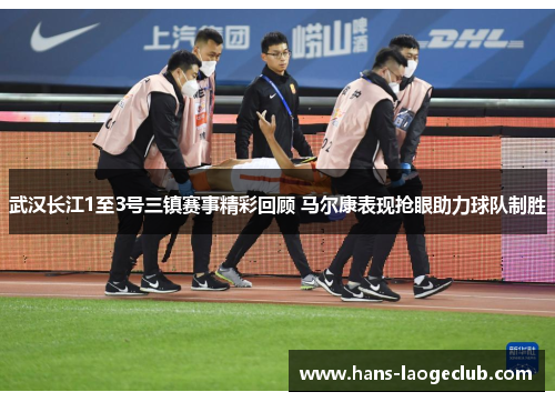 武汉长江1至3号三镇赛事精彩回顾 马尔康表现抢眼助力球队制胜