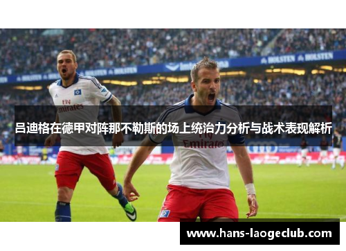 吕迪格在德甲对阵那不勒斯的场上统治力分析与战术表现解析