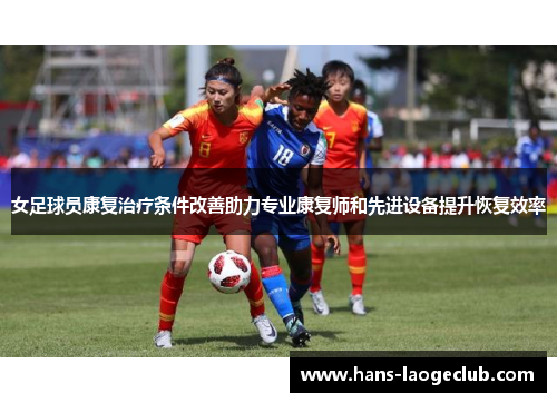 女足球员康复治疗条件改善助力专业康复师和先进设备提升恢复效率