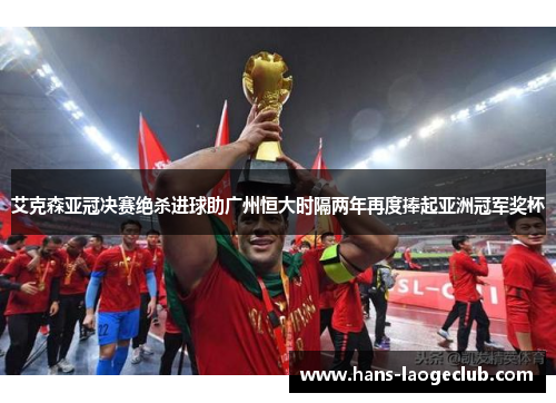 艾克森亚冠决赛绝杀进球助广州恒大时隔两年再度捧起亚洲冠军奖杯