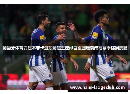 葡萄牙体育力压本菲卡登顶葡超王座绿白军团逆袭改写赛季格局震撼