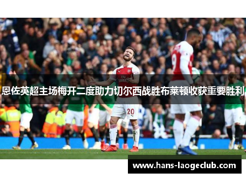 恩佐英超主场梅开二度助力切尔西战胜布莱顿收获重要胜利